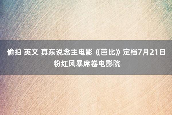 偷拍 英文 真东说念主电影《芭比》定档7月21日 粉红风暴席卷电影院