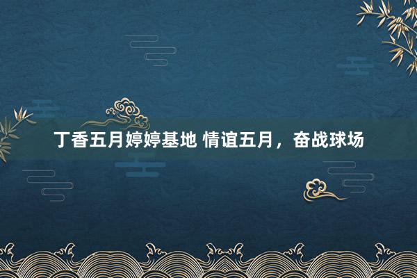 丁香五月婷婷基地 情谊五月，奋战球场