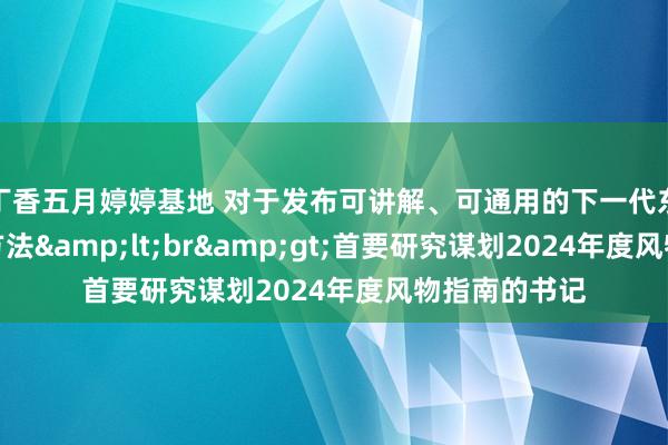 丁香五月婷婷基地 对于发布可讲解、可通用的下一代东谈主工智能方法&lt;br&gt;首要研究谋划2024年度风物指南的书记
