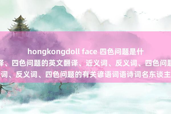 hongkongdoll face 四色问题是什么意想、拼音读音、词语解释、四色问题的英文翻译、近义词、反义词、四色问题的有关谚语词语诗词名东谈主明星