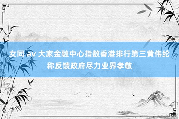 女同 av 大家金融中心指数香港排行第三　黄伟纶称反馈政府尽力业界孝敬