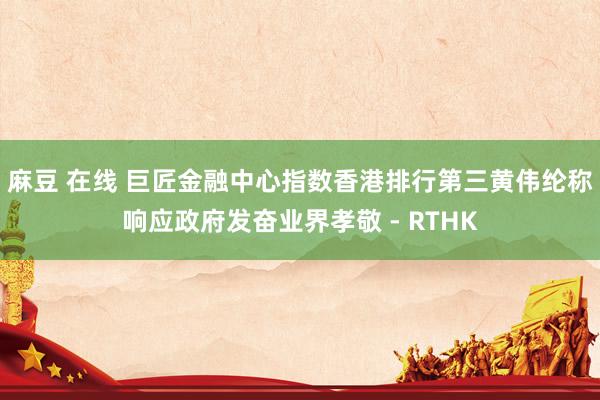 麻豆 在线 巨匠金融中心指数香港排行第三 黄伟纶称响应政府发奋业界孝敬 - RTHK