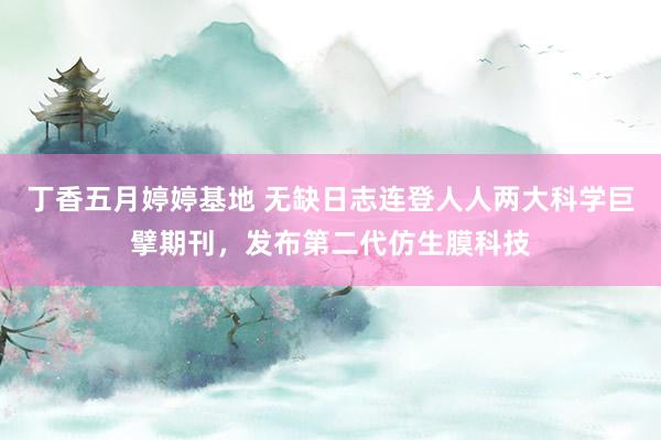 丁香五月婷婷基地 无缺日志连登人人两大科学巨擘期刊，发布第二代仿生膜科技