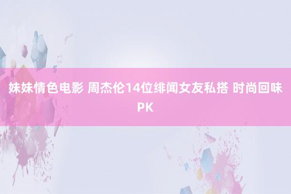 妹妹情色电影 周杰伦14位绯闻女友私搭 时尚回味PK