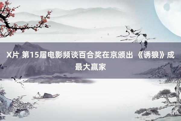 X片 第15届电影频谈百合奖在京颁出 《诱狼》成最大赢家