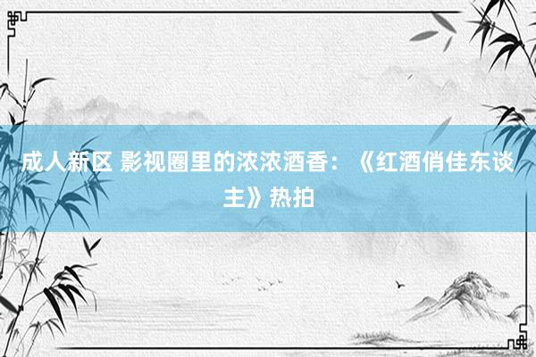 成人新区 影视圈里的浓浓酒香：《红酒俏佳东谈主》热拍