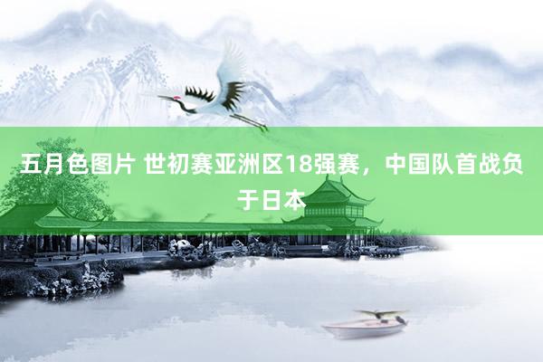 五月色图片 世初赛亚洲区18强赛，中国队首战负于日本