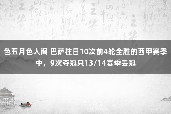 色五月色人阁 巴萨往日10次前4轮全胜的西甲赛季中，9次夺冠只13/14赛季丢冠