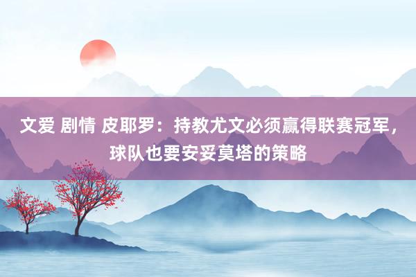 文爱 剧情 皮耶罗：持教尤文必须赢得联赛冠军，球队也要安妥莫塔的策略