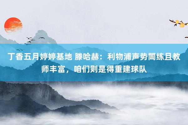 丁香五月婷婷基地 滕哈赫：利物浦声势闇练且教师丰富，咱们则是得重建球队