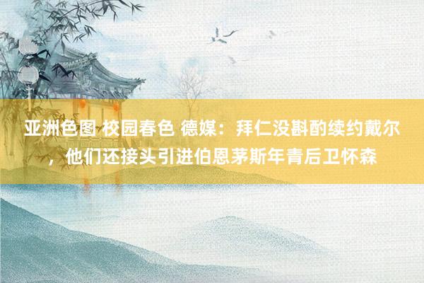亚洲色图 校园春色 德媒：拜仁没斟酌续约戴尔，他们还接头引进伯恩茅斯年青后卫怀森