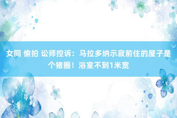 女同 偷拍 讼师控诉：马拉多纳示寂前住的屋子是个猪圈！浴室不到1米宽