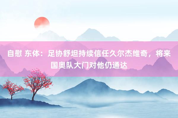 自慰 东体：足协舒坦持续信任久尔杰维奇，将来国奥队大门对他仍通达