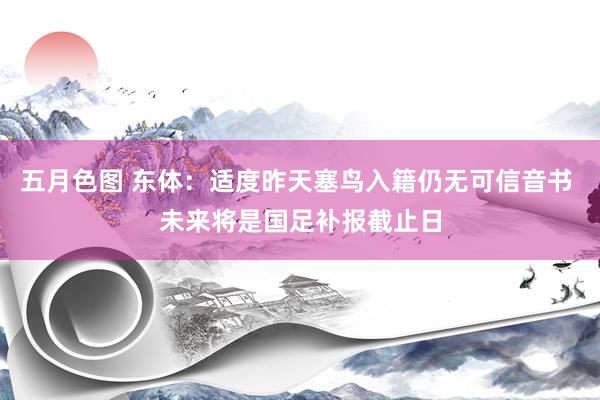 五月色图 东体：适度昨天塞鸟入籍仍无可信音书 未来将是国足补报截止日