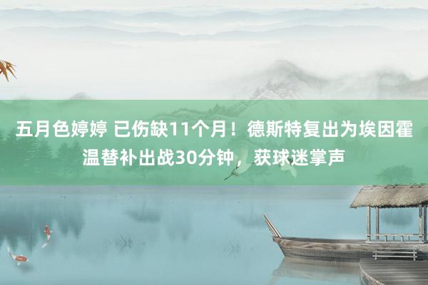 五月色婷婷 已伤缺11个月！德斯特复出为埃因霍温替补出战30分钟，获球迷掌声