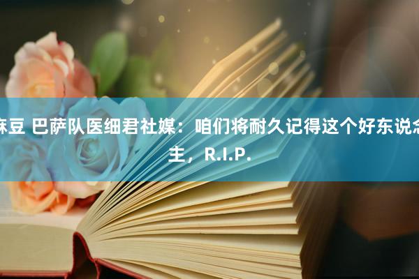 麻豆 巴萨队医细君社媒：咱们将耐久记得这个好东说念主，R.I.P.