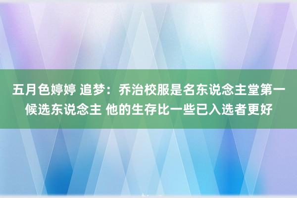 五月色婷婷 追梦：乔治校服是名东说念主堂第一候选东说念主 他的生存比一些已入选者更好