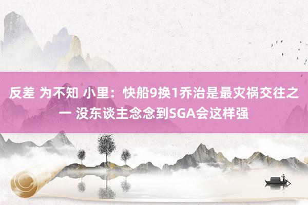 反差 为不知 小里：快船9换1乔治是最灾祸交往之一 没东谈主念念到SGA会这样强