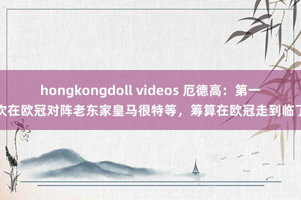 hongkongdoll videos 厄德高：第一次在欧冠对阵老东家皇马很特等，筹算在欧冠走到临了