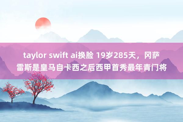 taylor swift ai换脸 19岁285天，冈萨雷斯是皇马自卡西之后西甲首秀最年青门将