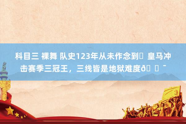 科目三 裸舞 队史123年从未作念到❗皇马冲击赛季三冠王，三线皆是地狱难度😯